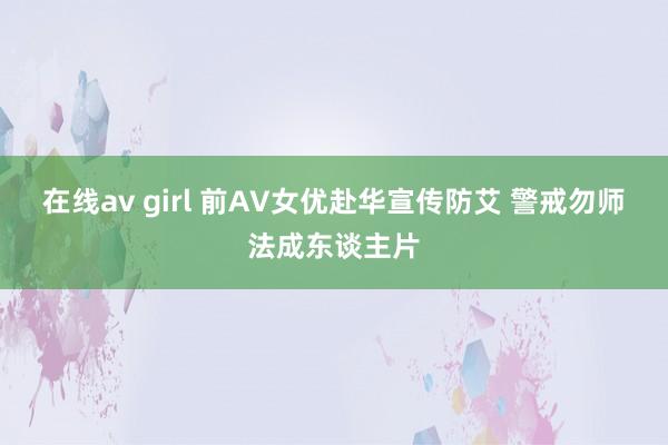 在线av girl 前AV女优赴华宣传防艾 警戒勿师法成东谈主片