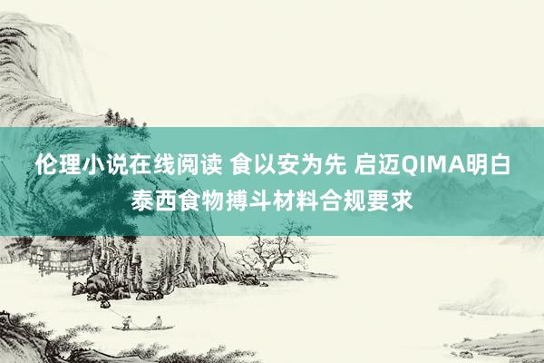 伦理小说在线阅读 食以安为先 启迈QIMA明白泰西食物搏斗材料合规要求